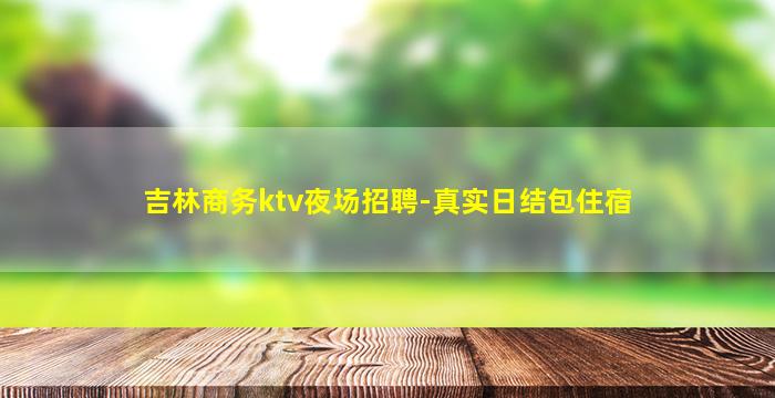 吉林商务ktv夜场招聘-真实日结包住宿